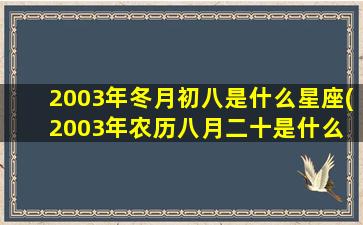 2003年冬月初八是什么星座(2003年农历八月二十是什么 🐋 星座)